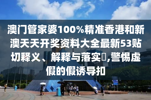 澳门管家婆100%精准香港和新澳天天开奖资料大全最新53贴切释义、解释与落实​,警惕虚假的假诱导扣
