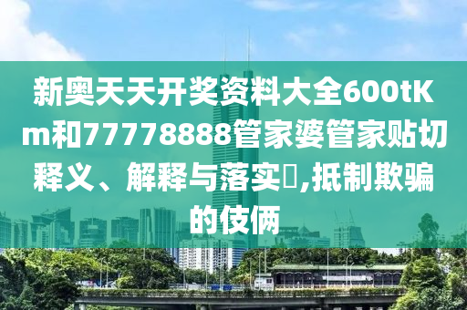 新奥天天开奖资料大全600tKm和77778888管家婆管家贴切释义、解释与落实​,抵制欺骗的伎俩