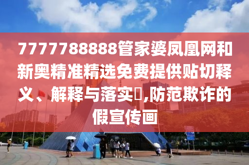 7777788888管家婆凤凰网和新奥精准精选免费提供贴切释义、解释与落实​,防范欺诈的假宣传画