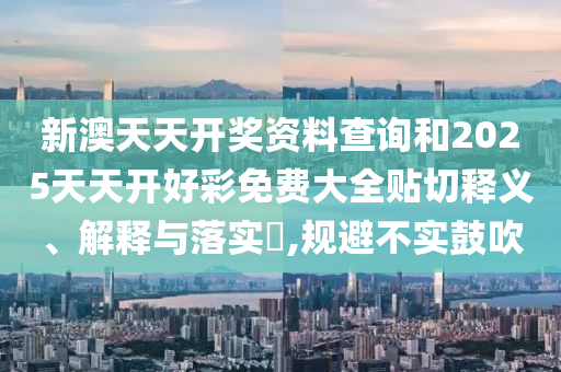 新澳天天开奖资料查询和2025天天开好彩免费大全贴切释义、解释与落实​,规避不实鼓吹