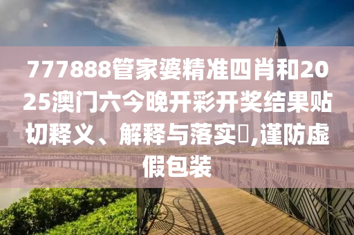 777888管家婆精准四肖和2025澳门六今晚开彩开奖结果贴切释义、解释与落实​,谨防虚假包装