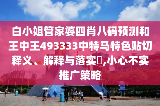 白小姐管家婆四肖八码预测和王中王493333中特马特色贴切释义、解释与落实​,小心不实推广策略