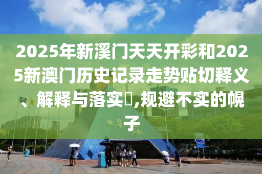 2025年新溪门天天开彩和2025新澳门历史记录走势贴切释义、解释与落实​,规避不实的幌子