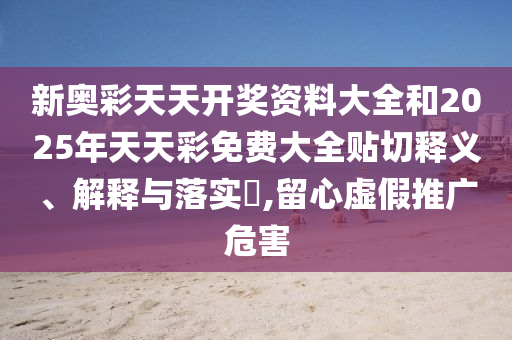 新奥彩天天开奖资料大全和2025年天天彩免费大全贴切释义、解释与落实​,留心虚假推广危害