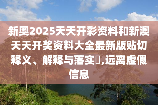 新奥2025天天开彩资料和新澳天天开奖资料大全最新版贴切释义、解释与落实​,远离虚假信息