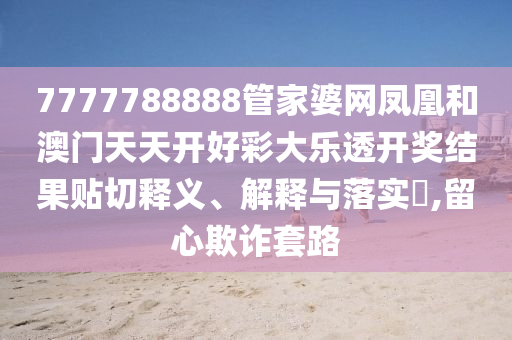 7777788888管家婆网凤凰和澳门天天开好彩大乐透开奖结果贴切释义、解释与落实​,留心欺诈套路