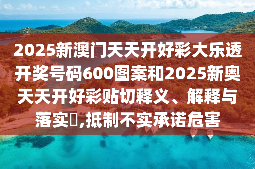 2025新澳门天天开好彩大乐透开奖号码600图案和2025新奥天天开好彩贴切释义、解释与落实​,抵制不实承诺危害