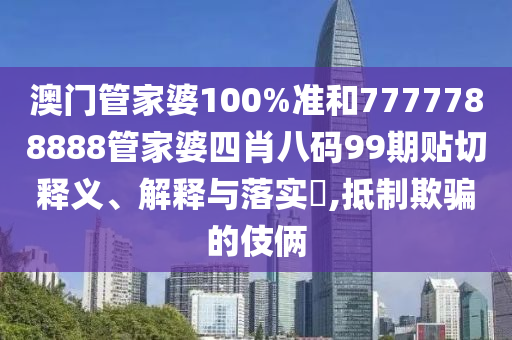 澳门管家婆100%准和7777788888管家婆四肖八码99期贴切释义、解释与落实​,抵制欺骗的伎俩