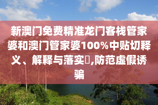 新澳门免费精准龙门客栈管家婆和澳门管家婆100%中贴切释义、解释与落实​,防范虚假诱骗