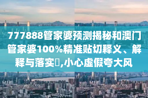777888管家婆预测揭秘和澳门管家婆100%精准贴切释义、解释与落实​,小心虚假夸大风