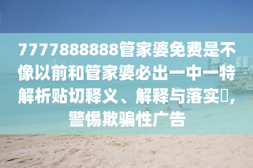 7777888888管家婆免费是不像以前和管家婆必出一中一特解析贴切释义、解释与落实​,警惕欺骗性广告