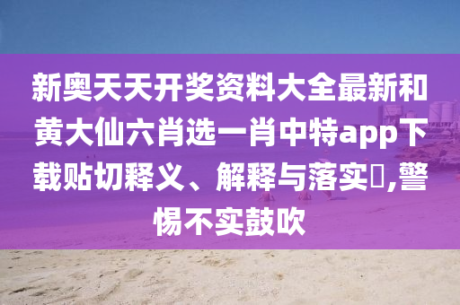 新奥天天开奖资料大全最新和黄大仙六肖选一肖中特app下载贴切释义、解释与落实​,警惕不实鼓吹