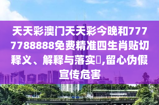 天天彩澳门天天彩今晚和7777788888免费精准四生肖贴切释义、解释与落实​,留心伪假宣传危害