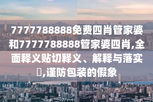 7777788888免费四肖管家婆和7777788888管家婆四肖,全面释义贴切释义、解释与落实​,谨防包装的假象