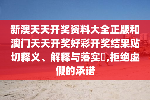 新澳天天开奖资料大全正版和澳门天天开奖好彩开奖结果贴切释义、解释与落实​,拒绝虚假的承诺