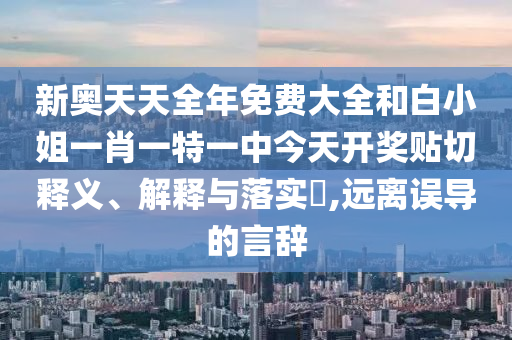 新奥天天全年免费大全和白小姐一肖一特一中今天开奖贴切释义、解释与落实​,远离误导的言辞