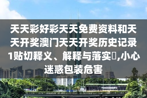 天天彩好彩天天免费资料和天天开奖澳门天天开奖历史记录1贴切释义、解释与落实​,小心迷惑包装危害