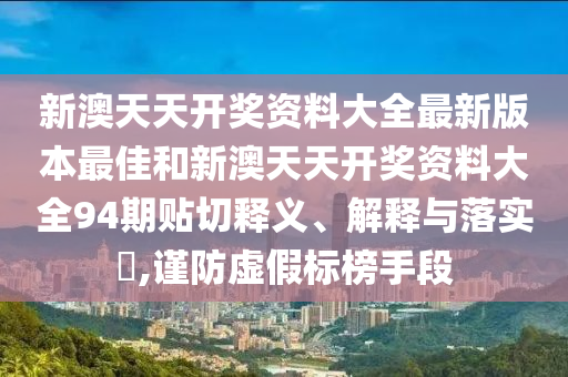 新澳天天开奖资料大全最新版本最佳和新澳天天开奖资料大全94期贴切释义、解释与落实​,谨防虚假标榜手段