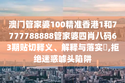 澳门管家婆100精准香港1和7777788888管家婆四肖八码63期贴切释义、解释与落实​,拒绝迷惑噱头陷阱