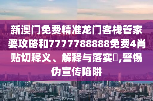 新澳门免费精准龙门客栈管家婆攻略和7777788888免费4肖贴切释义、解释与落实​,警惕伪宣传陷阱