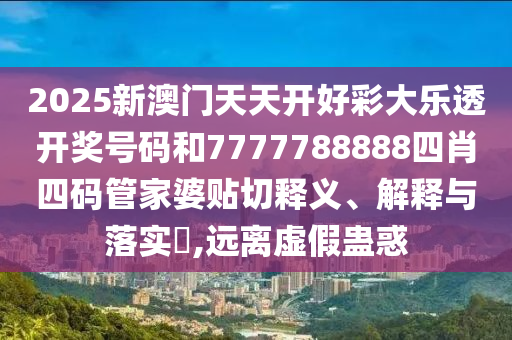 2025新澳门天天开好彩大乐透开奖号码和7777788888四肖四码管家婆贴切释义、解释与落实​,远离虚假蛊惑