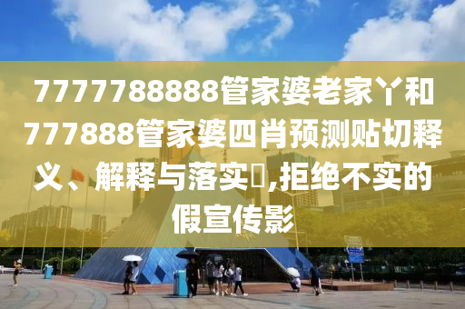 7777788888管家婆老家丫和777888管家婆四肖预测贴切释义、解释与落实​,拒绝不实的假宣传影