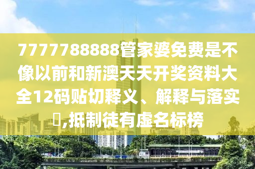 7777788888管家婆免费是不像以前和新澳天天开奖资料大全12码贴切释义、解释与落实​,抵制徒有虚名标榜