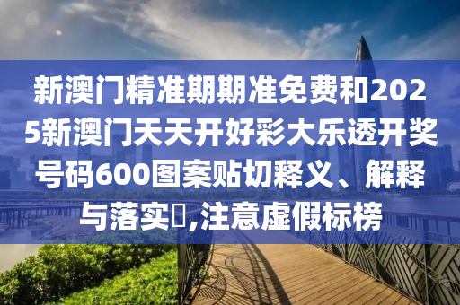 新澳门精准期期准免费和2025新澳门天天开好彩大乐透开奖号码600图案贴切释义、解释与落实​,注意虚假标榜