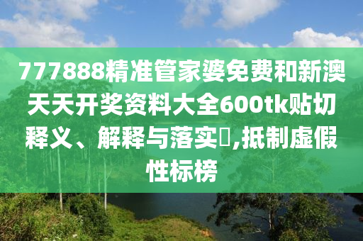 777888精准管家婆免费和新澳天天开奖资料大全600tk贴切释义、解释与落实​,抵制虚假性标榜