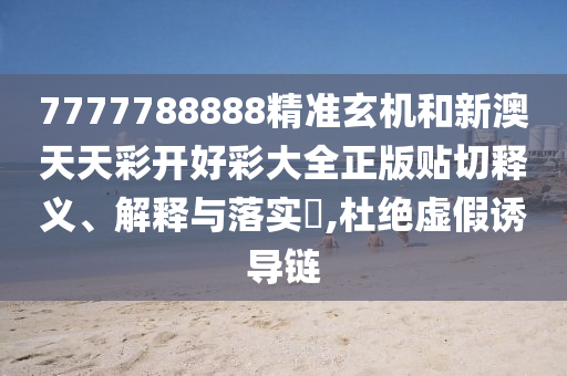 7777788888精准玄机和新澳天天彩开好彩大全正版贴切释义、解释与落实​,杜绝虚假诱导链