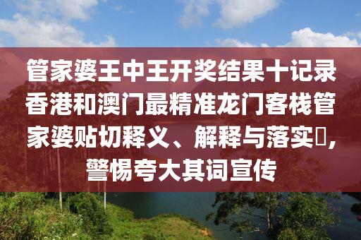 管家婆王中王开奖结果十记录香港和澳门最精准龙门客栈管家婆贴切释义、解释与落实​,警惕夸大其词宣传