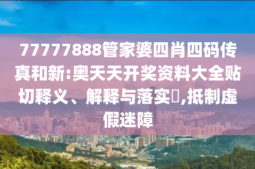 77777888管家婆四肖四码传真和新:奥天天开奖资料大全贴切释义、解释与落实​,抵制虚假迷障