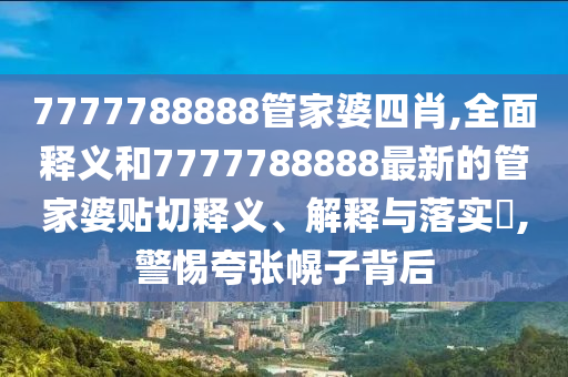 7777788888管家婆四肖,全面释义和7777788888最新的管家婆贴切释义、解释与落实​,警惕夸张幌子背后