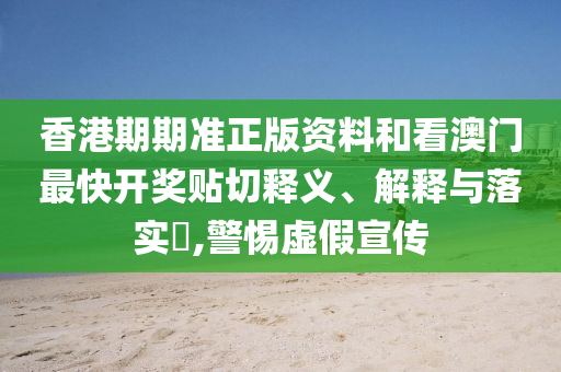 香港期期准正版资料和看澳门最快开奖贴切释义、解释与落实​,警惕虚假宣传