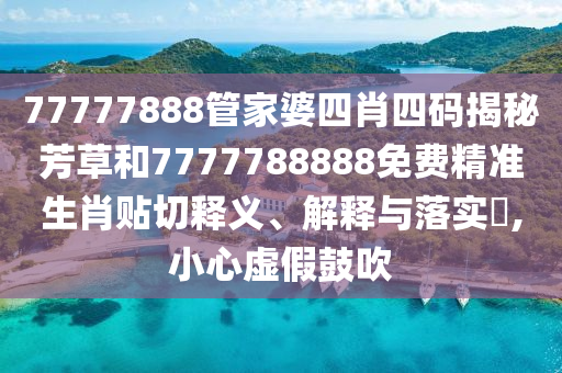 77777888管家婆四肖四码揭秘芳草和7777788888免费精准生肖贴切释义、解释与落实​,小心虚假鼓吹