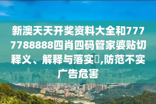 新澳天天开奖资料大全和7777788888四肖四码管家婆贴切释义、解释与落实​,防范不实广告危害