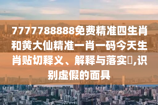 7777788888免费精准四生肖和黄大仙精准一肖一码今天生肖贴切释义、解释与落实​,识别虚假的面具