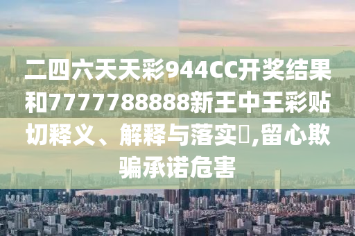 二四六天天彩944CC开奖结果和7777788888新王中王彩贴切释义、解释与落实​,留心欺骗承诺危害