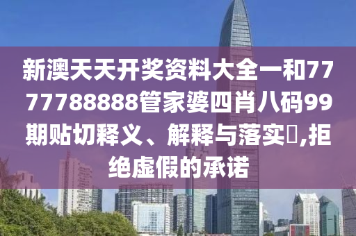 新澳天天开奖资料大全一和7777788888管家婆四肖八码99期贴切释义、解释与落实​,拒绝虚假的承诺