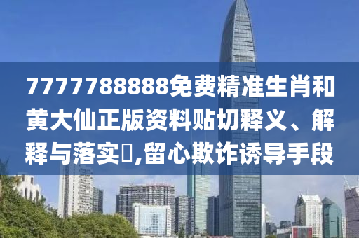 7777788888免费精准生肖和黄大仙正版资料贴切释义、解释与落实​,留心欺诈诱导手段