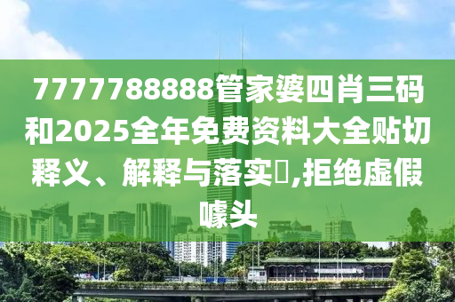 7777788888管家婆四肖三码和2025全年免费资料大全贴切释义、解释与落实​,拒绝虚假噱头