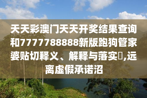 天天彩澳门天天开奖结果查询和7777788888新版跑狗管家婆贴切释义、解释与落实​,远离虚假承诺沼