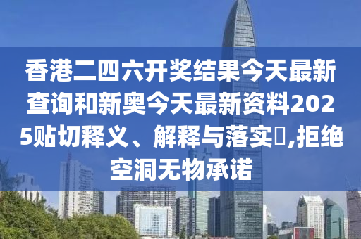 香港二四六开奖结果今天最新查询和新奥今天最新资料2025贴切释义、解释与落实​,拒绝空洞无物承诺