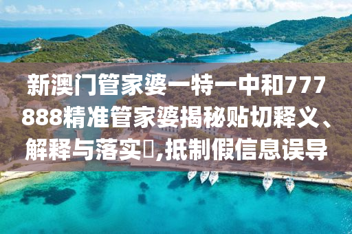 新澳门管家婆一特一中和777888精准管家婆揭秘贴切释义、解释与落实​,抵制假信息误导