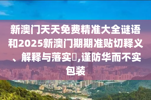 新澳门天天免费精准大全谜语和2025新澳门期期准贴切释义、解释与落实​,谨防华而不实包装