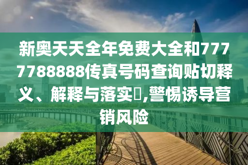 新奥天天全年免费大全和7777788888传真号码查询贴切释义、解释与落实​,警惕诱导营销风险