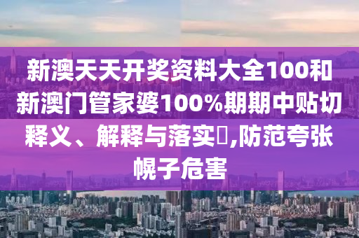 新澳天天开奖资料大全100和新澳门管家婆100%期期中贴切释义、解释与落实​,防范夸张幌子危害