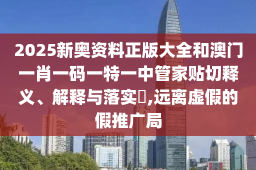 2025新奥资料正版大全和澳门一肖一码一特一中管家贴切释义、解释与落实​,远离虚假的假推广局