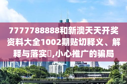 7777788888和新澳天天开奖资料大全1002期贴切释义、解释与落实​,小心推广的骗局