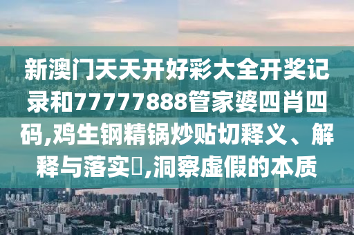 新澳门天天开好彩大全开奖记录和77777888管家婆四肖四码,鸡生钢精锅炒贴切释义、解释与落实​,洞察虚假的本质